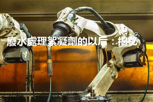 廢水處理絮凝劑的以后：揭秘高效凈化的秘密？